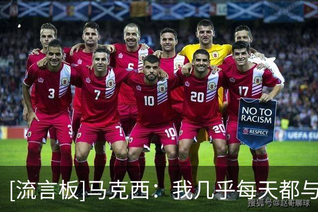 [流言板]马克西：我几乎每天都与埃奇库姆通话，还会和他一起打游戏